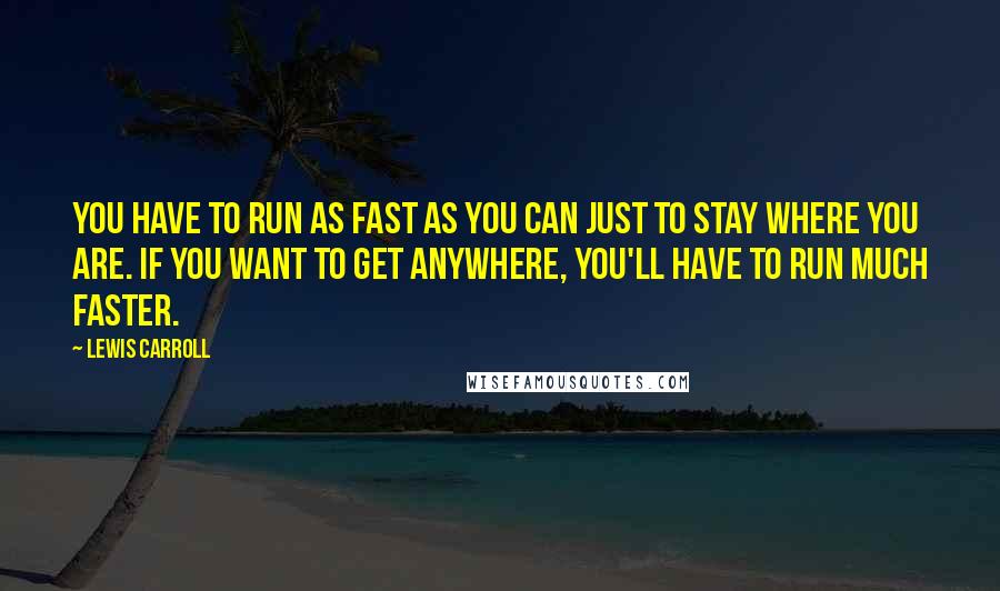 Lewis Carroll quotes: You have to run as fast as you can just to stay where you are. If you want to get anywhere, you'll have to run much faster.