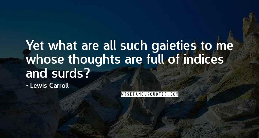 Lewis Carroll quotes: Yet what are all such gaieties to me whose thoughts are full of indices and surds?