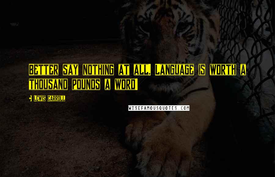 Lewis Carroll quotes: Better say nothing at all. Language is worth a thousand pounds a word!