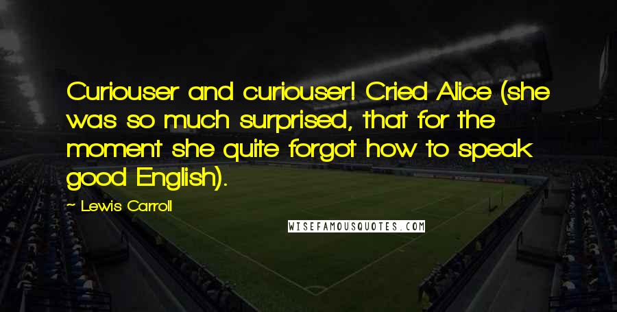 Lewis Carroll quotes: Curiouser and curiouser! Cried Alice (she was so much surprised, that for the moment she quite forgot how to speak good English).