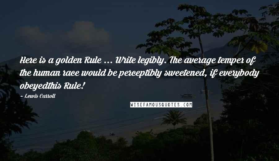 Lewis Carroll quotes: Here is a golden Rule ... Write legibly. The average temper of the human race would be perceptibly sweetened, if everybody obeyedthis Rule!