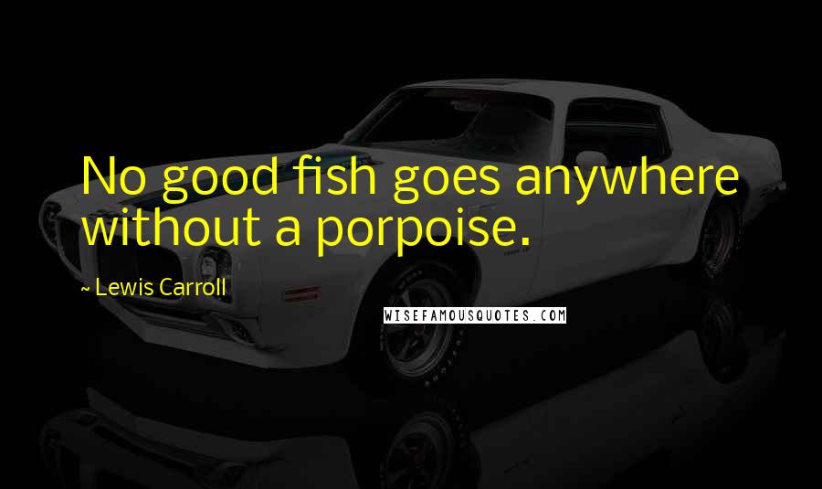 Lewis Carroll quotes: No good fish goes anywhere without a porpoise.