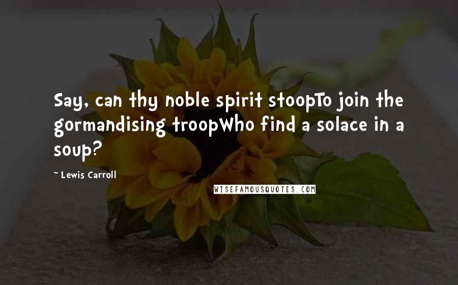 Lewis Carroll quotes: Say, can thy noble spirit stoopTo join the gormandising troopWho find a solace in a soup?