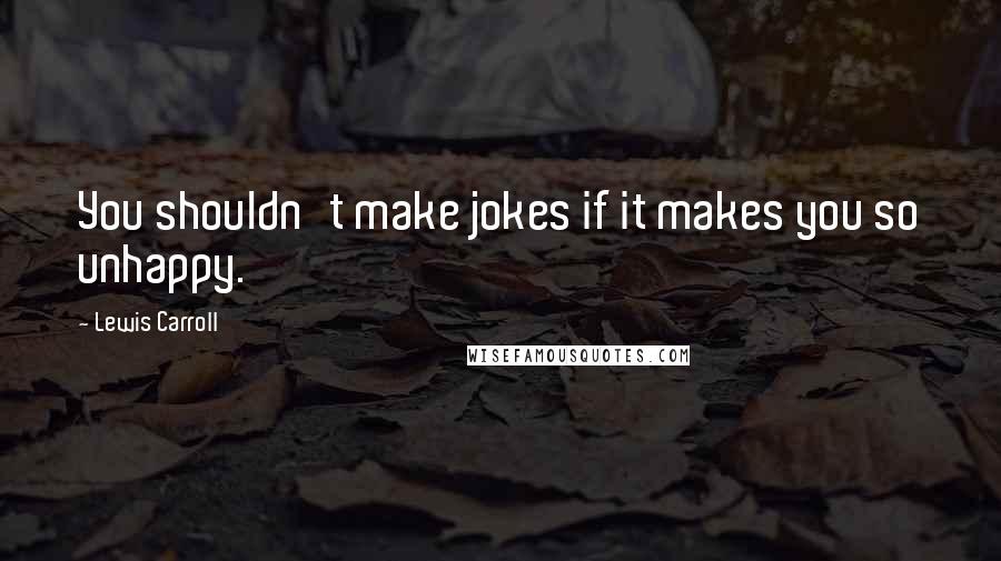Lewis Carroll quotes: You shouldn't make jokes if it makes you so unhappy.