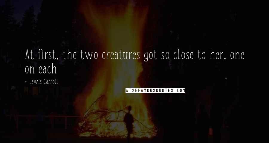 Lewis Carroll quotes: At first, the two creatures got so close to her, one on each