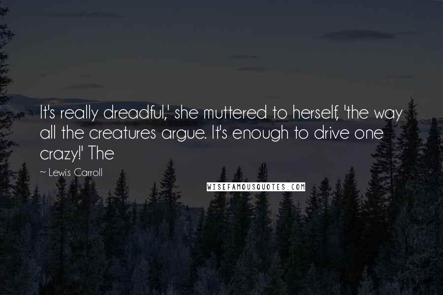 Lewis Carroll quotes: It's really dreadful,' she muttered to herself, 'the way all the creatures argue. It's enough to drive one crazy!' The