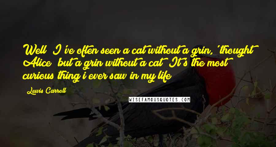 Lewis Carroll quotes: Well! I've often seen a cat without a grin,' thought Alice 'but a grin without a cat! It's the most curious thing i ever saw in my life!