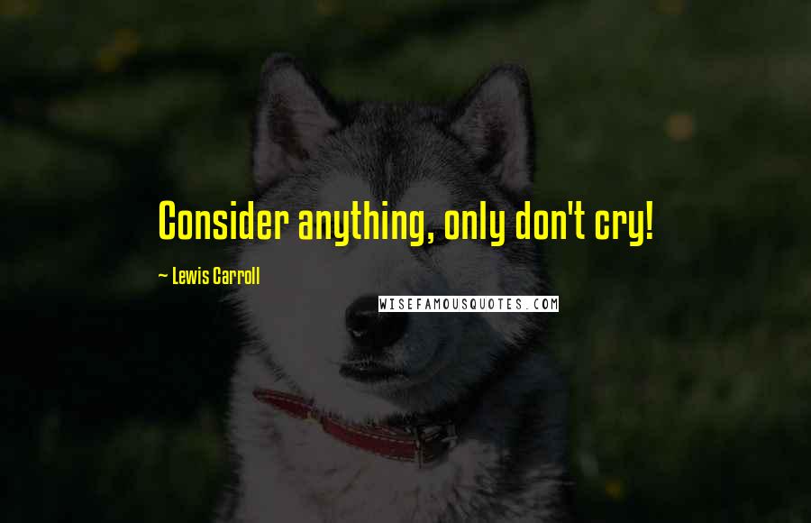 Lewis Carroll quotes: Consider anything, only don't cry!