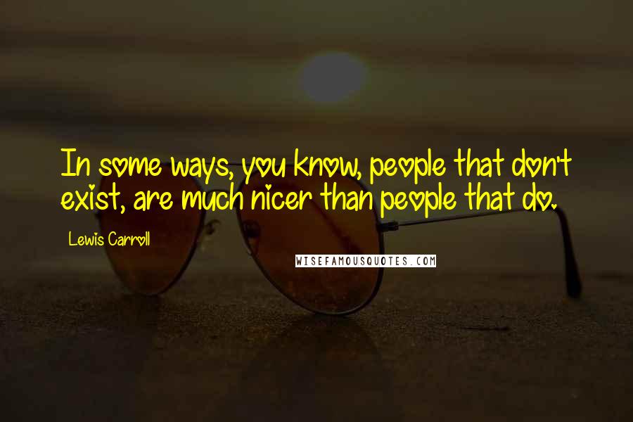 Lewis Carroll quotes: In some ways, you know, people that don't exist, are much nicer than people that do.