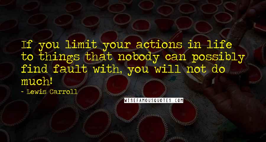 Lewis Carroll quotes: If you limit your actions in life to things that nobody can possibly find fault with, you will not do much!