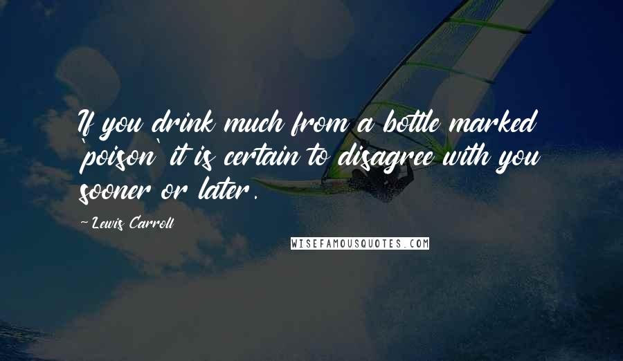 Lewis Carroll quotes: If you drink much from a bottle marked 'poison' it is certain to disagree with you sooner or later.