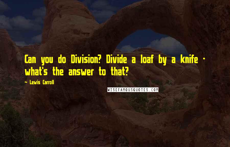 Lewis Carroll quotes: Can you do Division? Divide a loaf by a knife - what's the answer to that?