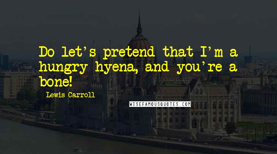 Lewis Carroll quotes: Do let's pretend that I'm a hungry hyena, and you're a bone!