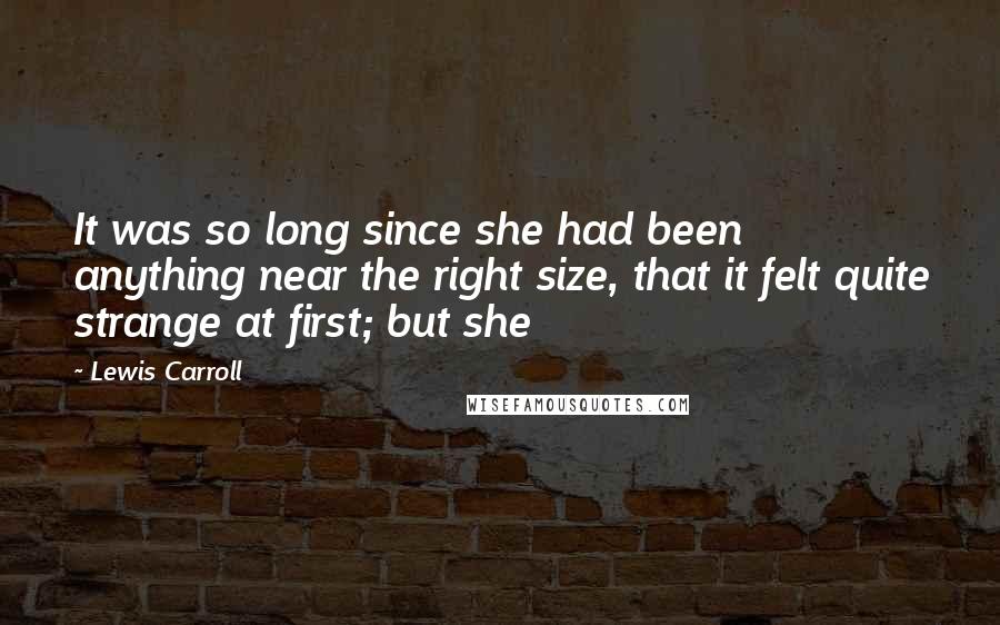 Lewis Carroll quotes: It was so long since she had been anything near the right size, that it felt quite strange at first; but she