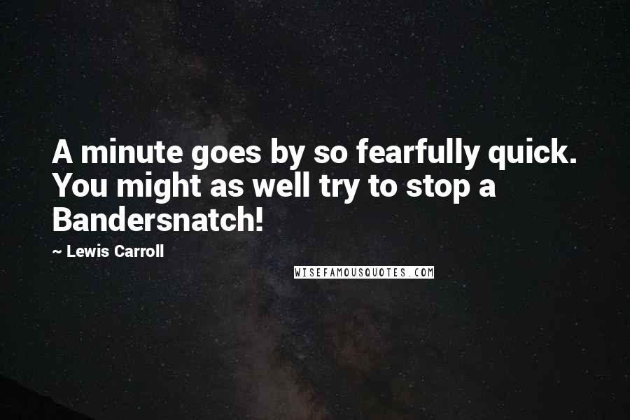 Lewis Carroll quotes: A minute goes by so fearfully quick. You might as well try to stop a Bandersnatch!