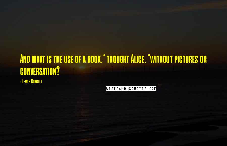 Lewis Carroll quotes: And what is the use of a book," thought Alice, "without pictures or conversation?