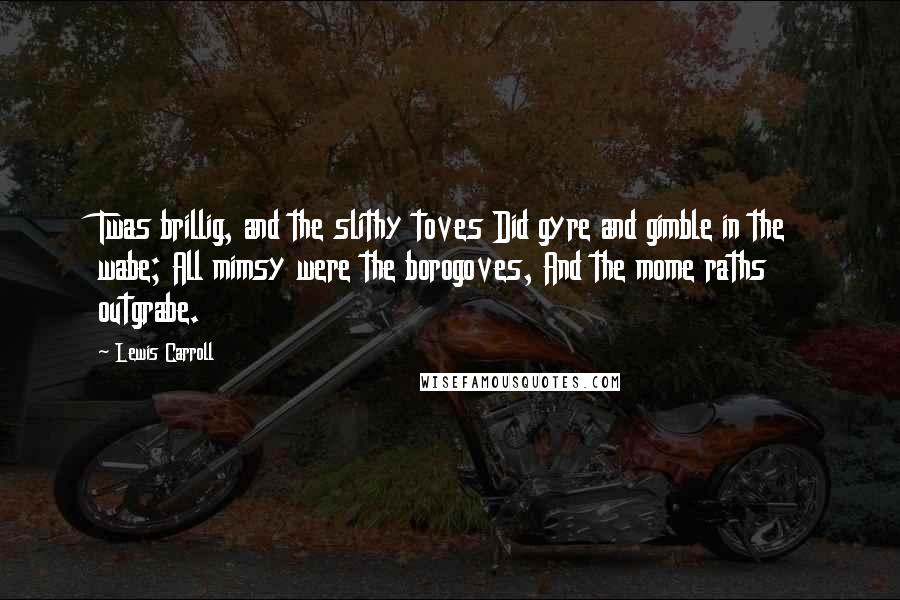 Lewis Carroll quotes: Twas brillig, and the slithy toves Did gyre and gimble in the wabe; All mimsy were the borogoves, And the mome raths outgrabe.