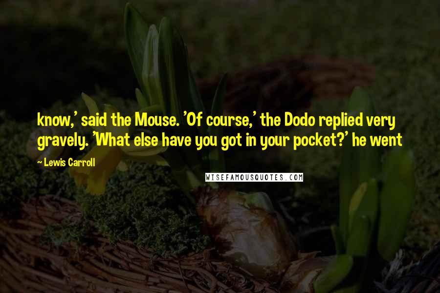 Lewis Carroll quotes: know,' said the Mouse. 'Of course,' the Dodo replied very gravely. 'What else have you got in your pocket?' he went
