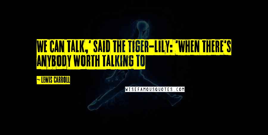 Lewis Carroll quotes: We CAN talk,' said the Tiger-lily: 'when there's anybody worth talking to