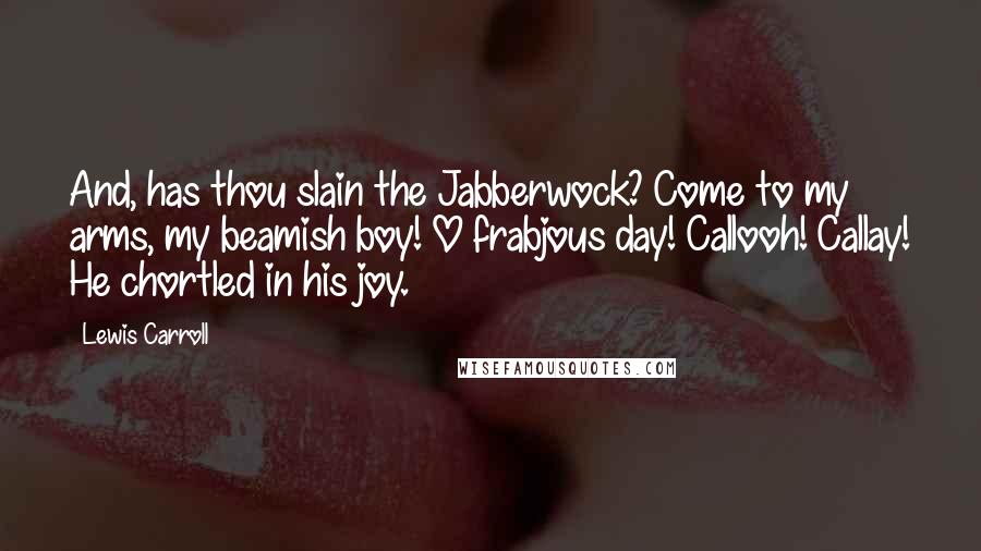Lewis Carroll quotes: And, has thou slain the Jabberwock? Come to my arms, my beamish boy! O frabjous day! Callooh! Callay! He chortled in his joy.