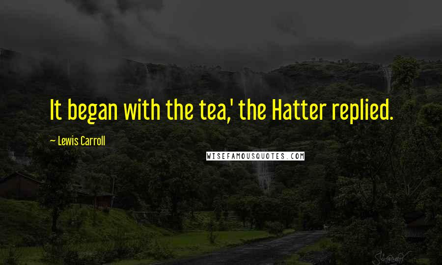 Lewis Carroll quotes: It began with the tea,' the Hatter replied.