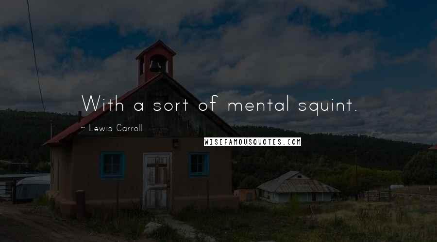 Lewis Carroll quotes: With a sort of mental squint.