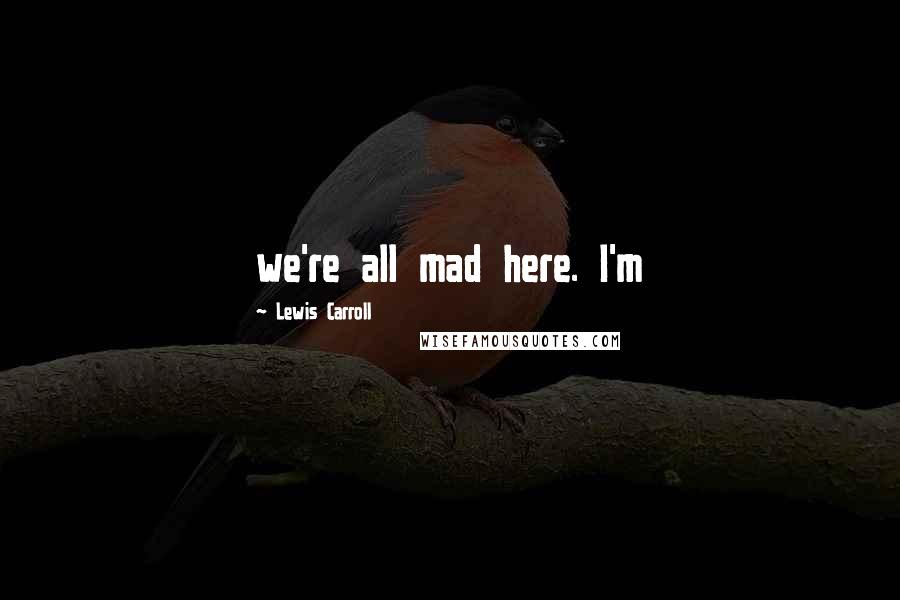 Lewis Carroll quotes: we're all mad here. I'm