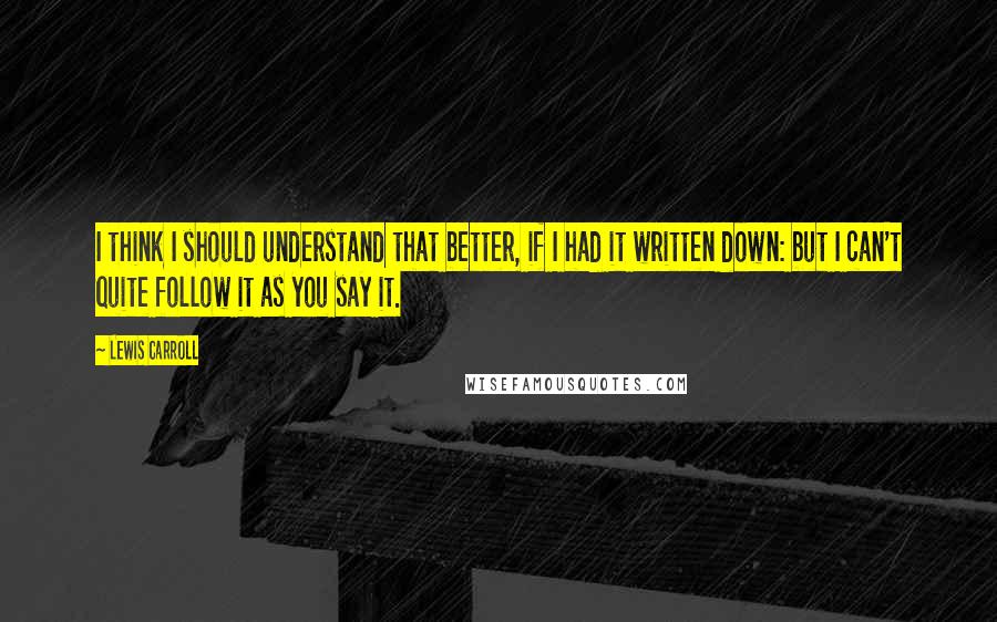 Lewis Carroll quotes: I think I should understand that better, if I had it written down: but I can't quite follow it as you say it.