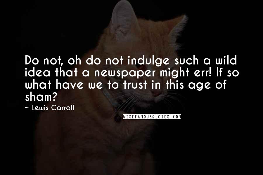 Lewis Carroll quotes: Do not, oh do not indulge such a wild idea that a newspaper might err! If so what have we to trust in this age of sham?