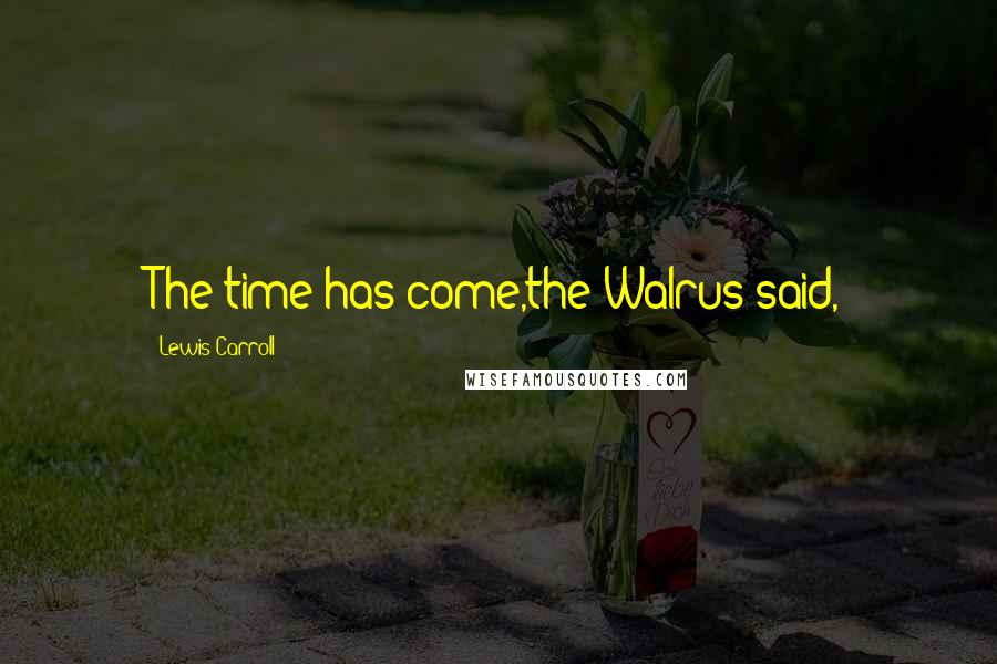 Lewis Carroll quotes: The time has come,the Walrus said,