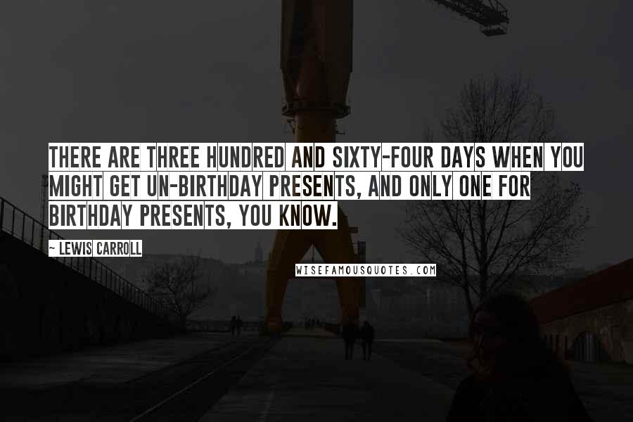 Lewis Carroll quotes: There are three hundred and sixty-four days when you might get un-birthday presents, and only one for birthday presents, you know.