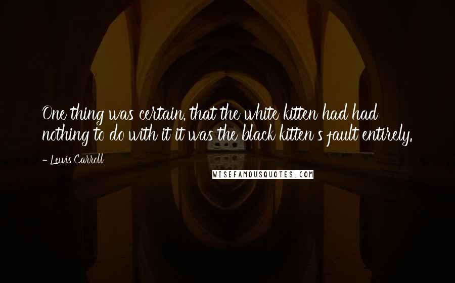 Lewis Carroll quotes: One thing was certain, that the white kitten had had nothing to do with it it was the black kitten's fault entirely.