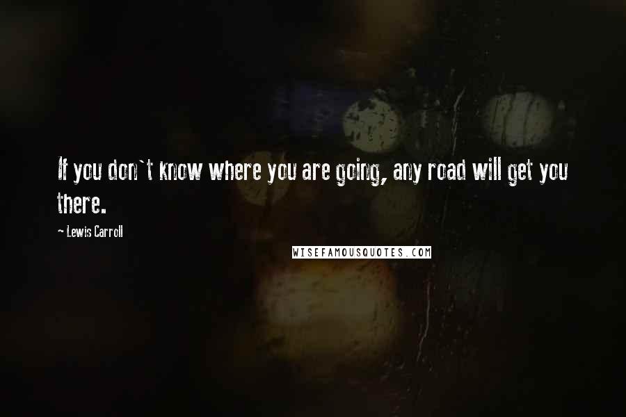 Lewis Carroll quotes: If you don't know where you are going, any road will get you there.