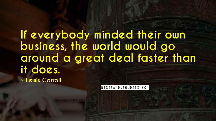 Lewis Carroll quotes: If everybody minded their own business, the world would go around a great deal faster than it does.