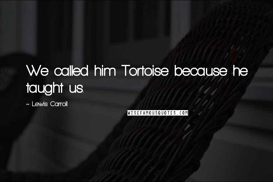 Lewis Carroll quotes: We called him Tortoise because he taught us.