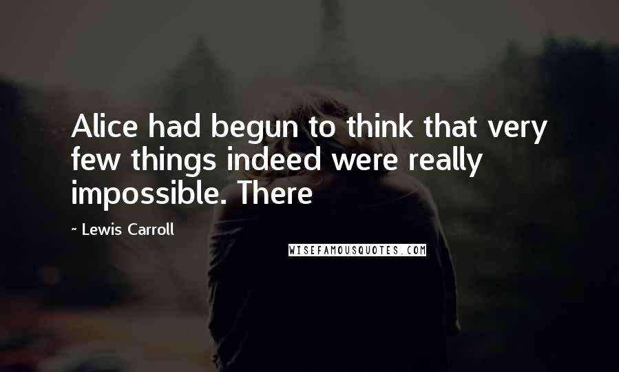 Lewis Carroll quotes: Alice had begun to think that very few things indeed were really impossible. There