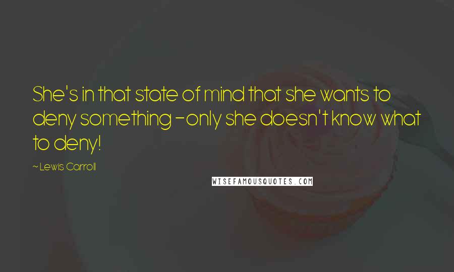 Lewis Carroll quotes: She's in that state of mind that she wants to deny something -only she doesn't know what to deny!