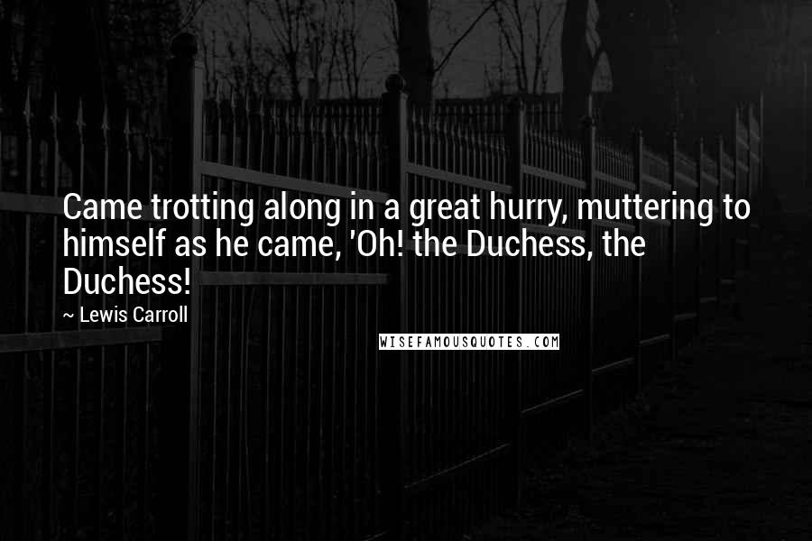 Lewis Carroll quotes: Came trotting along in a great hurry, muttering to himself as he came, 'Oh! the Duchess, the Duchess!