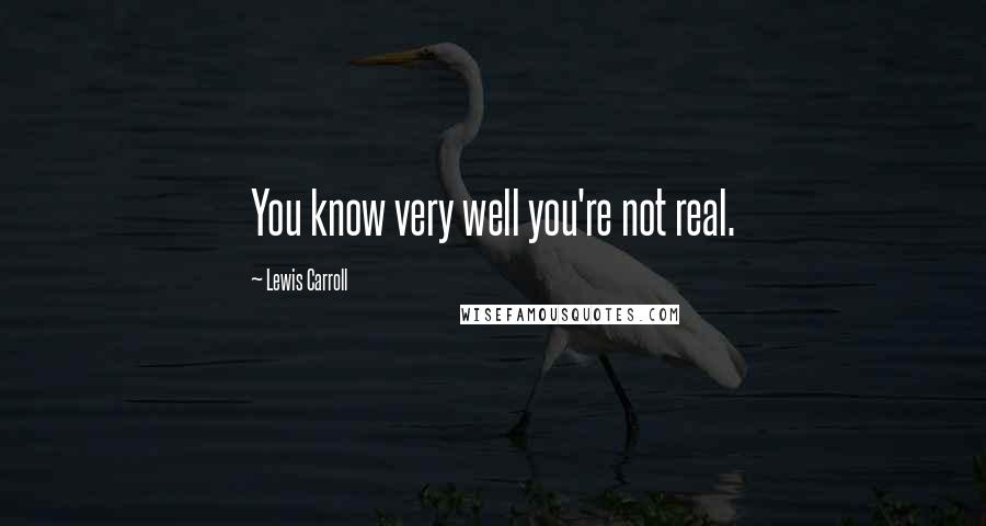 Lewis Carroll quotes: You know very well you're not real.