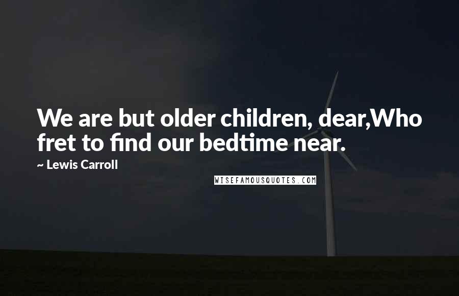 Lewis Carroll quotes: We are but older children, dear,Who fret to find our bedtime near.