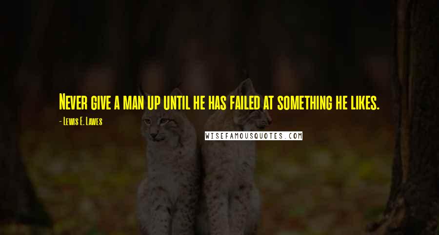 Lewis E. Lawes quotes: Never give a man up until he has failed at something he likes.