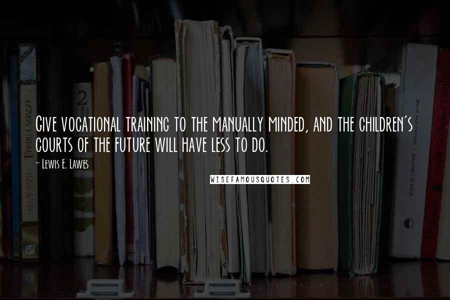Lewis E. Lawes quotes: Give vocational training to the manually minded, and the children's courts of the future will have less to do. Lewis E. Lawes quotes: Give vocational training to the manually minded, and the children's courts of the future will have less to do.