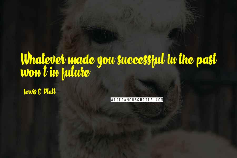 Lewis E. Platt quotes: Whatever made you successful in the past won't in future.