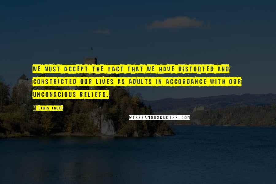 Lewis Engel quotes: We must accept the fact that we have distorted and constricted our lives as adults in accordance with our unconscious beliefs.