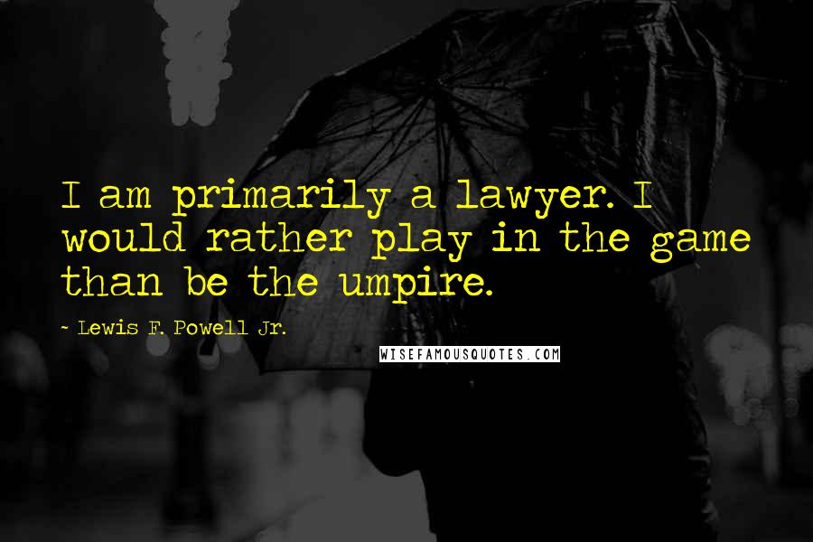Lewis F. Powell Jr. quotes: I am primarily a lawyer. I would rather play in the game than be the umpire.