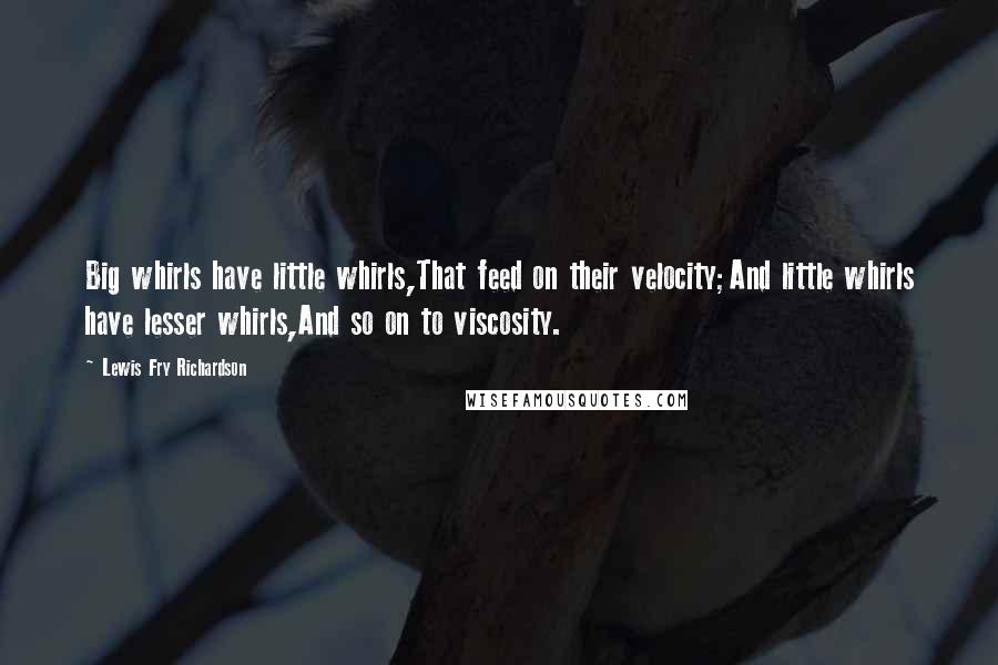 Lewis Fry Richardson quotes: Big whirls have little whirls,That feed on their velocity;And little whirls have lesser whirls,And so on to viscosity.