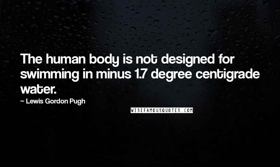 Lewis Gordon Pugh quotes: The human body is not designed for swimming in minus 1.7 degree centigrade water.