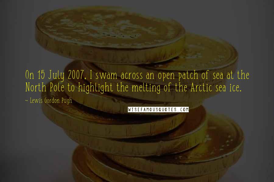 Lewis Gordon Pugh quotes: On 15 July 2007, I swam across an open patch of sea at the North Pole to highlight the melting of the Arctic sea ice.