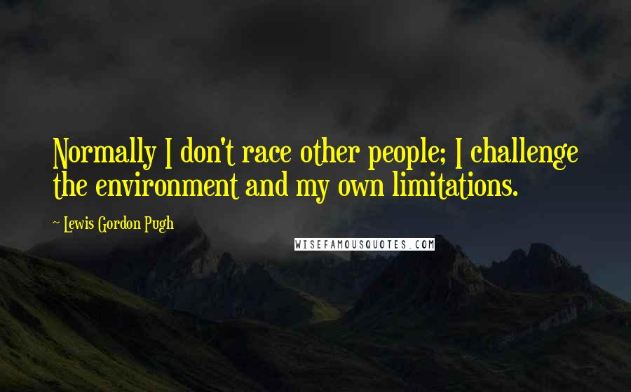 Lewis Gordon Pugh quotes: Normally I don't race other people; I challenge the environment and my own limitations.