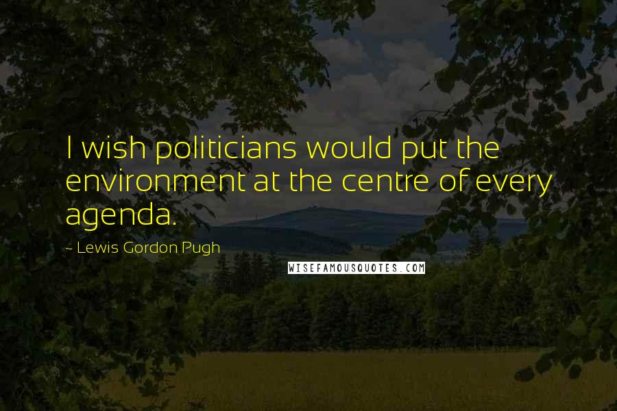 Lewis Gordon Pugh quotes: I wish politicians would put the environment at the centre of every agenda.